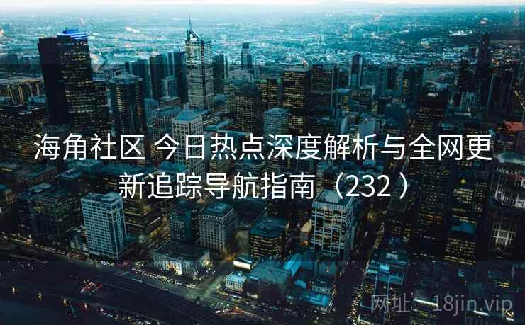 海角社区 今日热点深度解析与全网更新追踪导航指南（232 ）