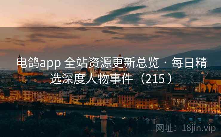 电鸽app 全站资源更新总览 · 每日精选深度人物事件(215 ) 电鸽app 全站资源更新总览 · 每日精选深度人物事件(215 )