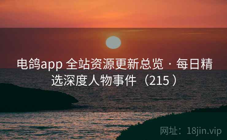 电鸽app 全站资源更新总览 · 每日精选深度人物事件(215 ) 电鸽app 全站资源更新总览 · 每日精选深度人物事件(215 )