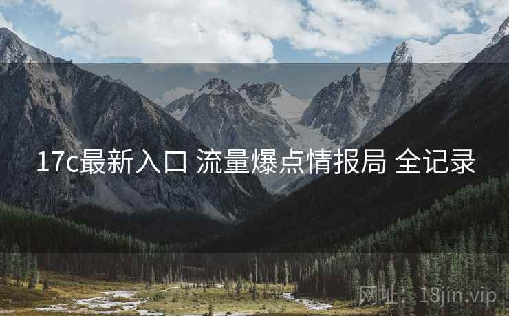 17c最新入口 流量爆点情报局 全记录