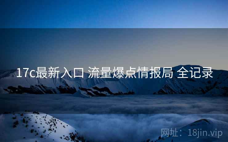 17c最新入口 流量爆点情报局 全记录