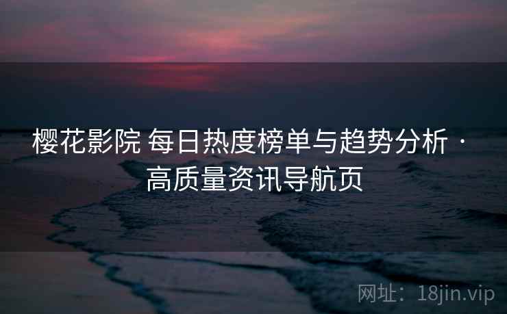 樱花影院 每日热度榜单与趋势分析 · 高质量资讯导航页 樱花影院 每日热度榜单与趋势分析 · 高质量资讯导航页