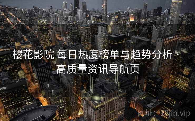 樱花影院 每日热度榜单与趋势分析 · 高质量资讯导航页 樱花影院 每日热度榜单与趋势分析 · 高质量资讯导航页