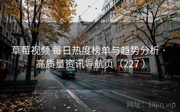 草莓视频 每日热度榜单与趋势分析 · 高质量资讯导航页（227 ）