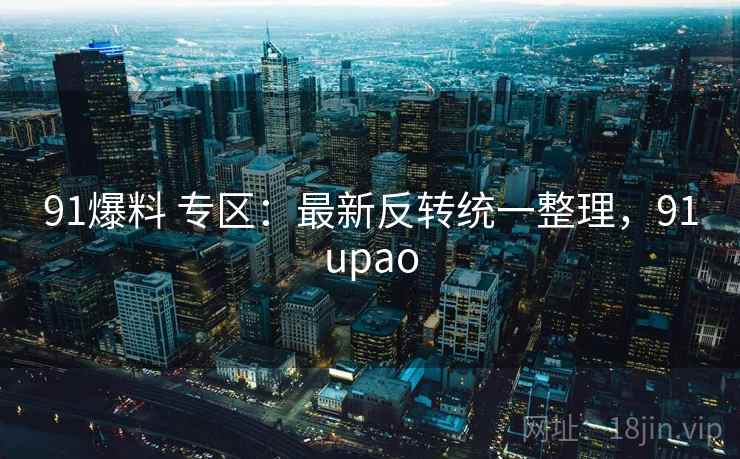 91爆料 专区：最新反转统一整理，91upao