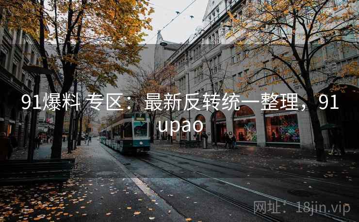91爆料 专区：最新反转统一整理，91upao