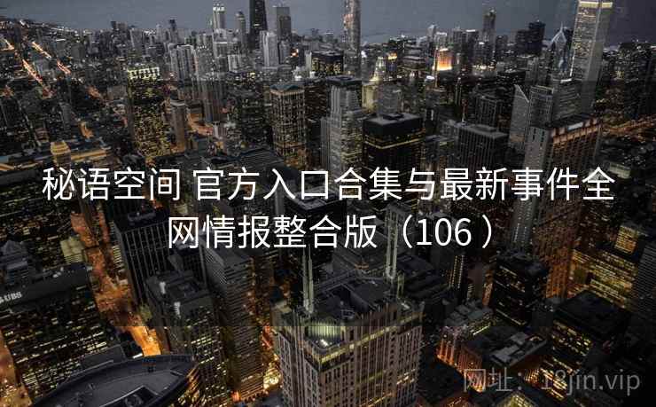 秘语空间 官方入口合集与最新事件全网情报整合版(106 ) 秘语空间 官方入口合集与最新事件全网情报整合版(106 )