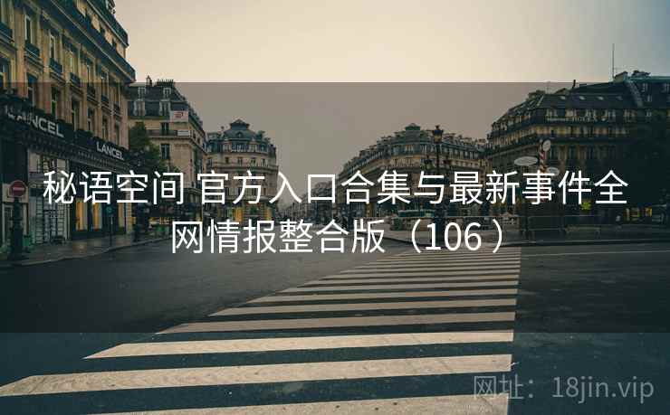 秘语空间 官方入口合集与最新事件全网情报整合版(106 ) 秘语空间 官方入口合集与最新事件全网情报整合版(106 )