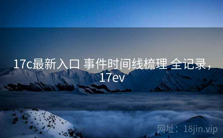 17c最新入口 事件时间线梳理 全记录,17ev 17c最新入口 事件时间线梳理 全记录,17ev