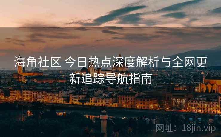 海角社区 今日热点深度解析与全网更新追踪导航指南