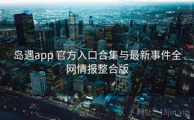 岛遇app 官方入口合集与最新事件全网情报整合版 岛遇app 官方入口合集与最新事件全网情报整合版