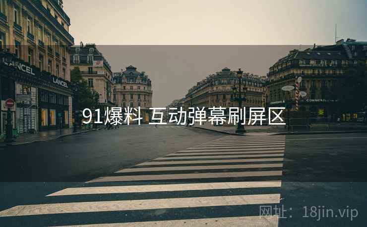 91爆料 互动弹幕刷屏区 91爆料 互动弹幕刷屏区