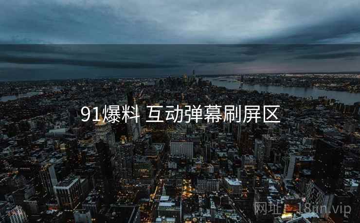 91爆料 互动弹幕刷屏区 91爆料 互动弹幕刷屏区