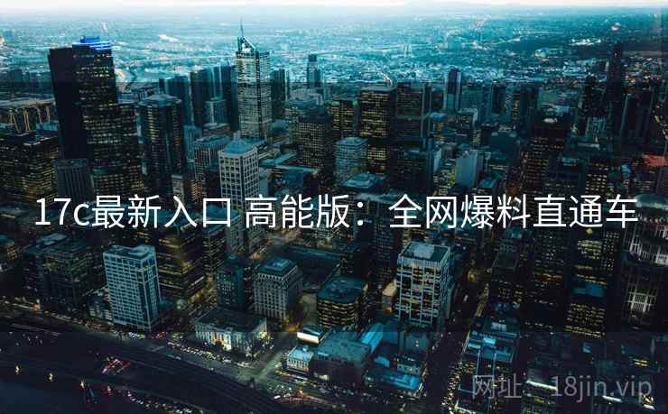 17c最新入口 高能版:全网爆料直通车 17c最新入口 高能版:全网爆料直通车
