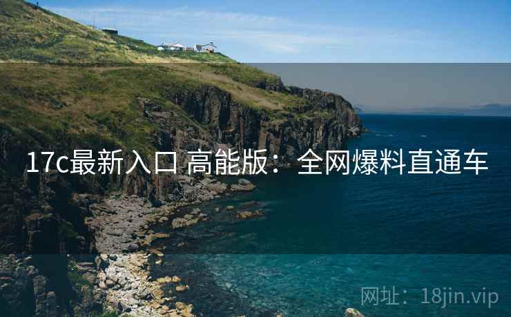 17c最新入口 高能版:全网爆料直通车 17c最新入口 高能版:全网爆料直通车