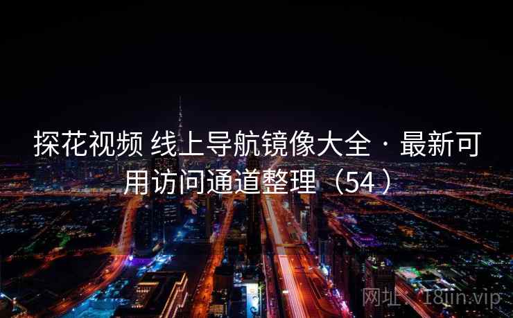 探花视频 线上导航镜像大全 · 最新可用访问通道整理(54 ) 探花视频 线上导航镜像大全 · 最新可用访问通道整理(54 )