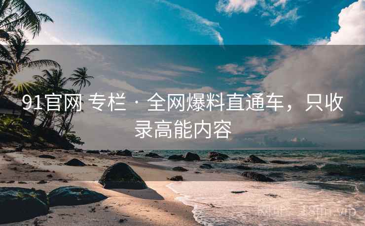 91官网 专栏 · 全网爆料直通车,只收录高能内容 91官网 专栏 · 全网爆料直通车,只收录高能内容