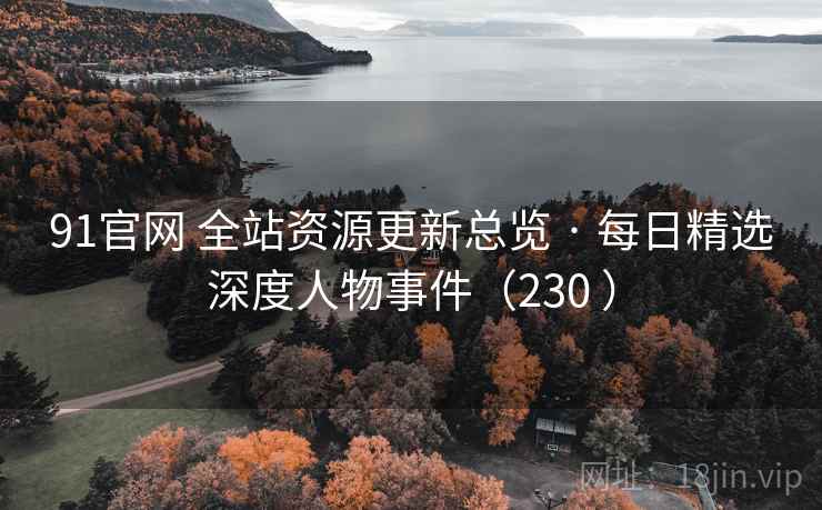 91官网 全站资源更新总览 · 每日精选深度人物事件(230 ) 91官网 全站资源更新总览 · 每日精选深度人物事件(230 )