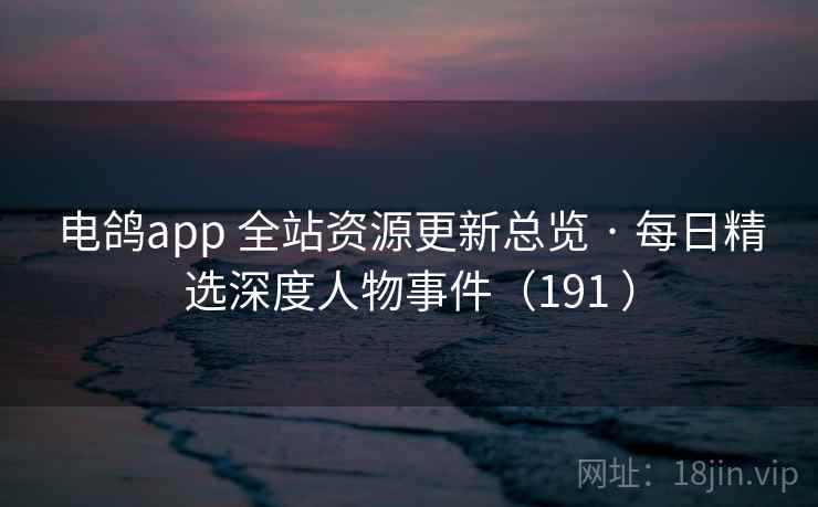 电鸽app 全站资源更新总览 · 每日精选深度人物事件(191 ) 电鸽app 全站资源更新总览 · 每日精选深度人物事件(191 )