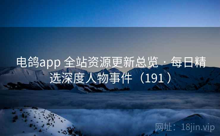 电鸽app 全站资源更新总览 · 每日精选深度人物事件(191 ) 电鸽app 全站资源更新总览 · 每日精选深度人物事件(191 )
