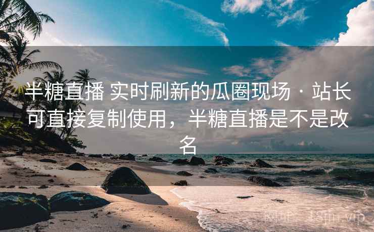 半糖直播 实时刷新的瓜圈现场 · 站长可直接复制使用，半糖直播是不是改名