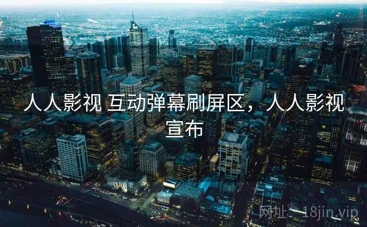 人人影视 互动弹幕刷屏区，人人影视宣布