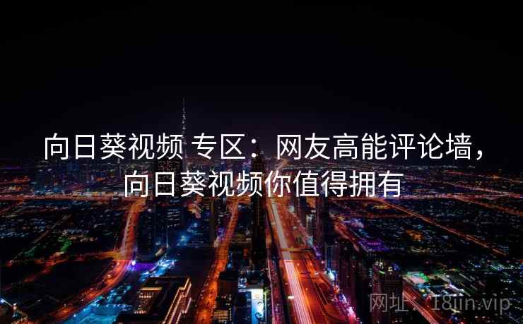 向日葵视频 专区:网友高能评论墙,向日葵视频你值得拥有 向日葵视频 专区:网友高能评论墙,向日葵视频你值得拥有