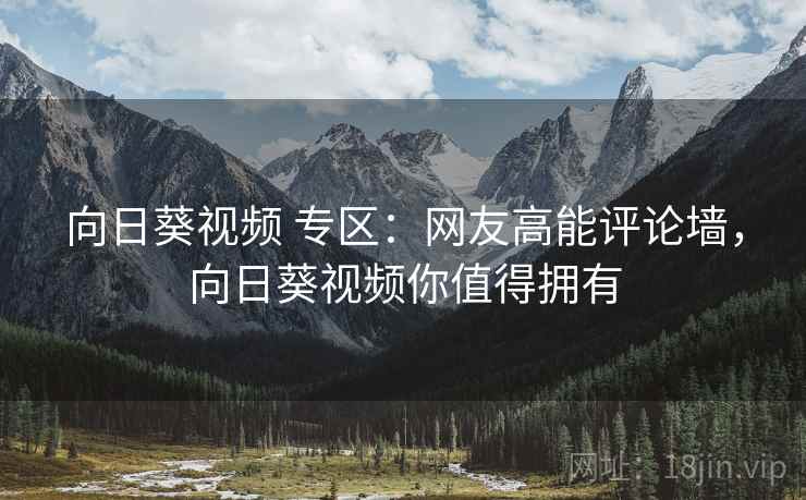 向日葵视频 专区:网友高能评论墙,向日葵视频你值得拥有 向日葵视频 专区:网友高能评论墙,向日葵视频你值得拥有