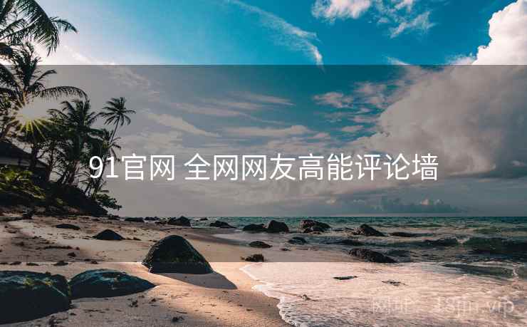 91官网 全网网友高能评论墙 91官网 全网网友高能评论墙