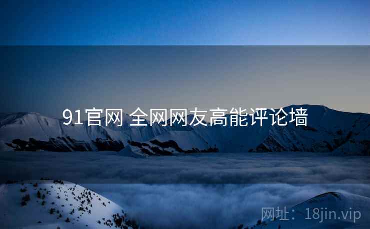 91官网 全网网友高能评论墙 91官网 全网网友高能评论墙