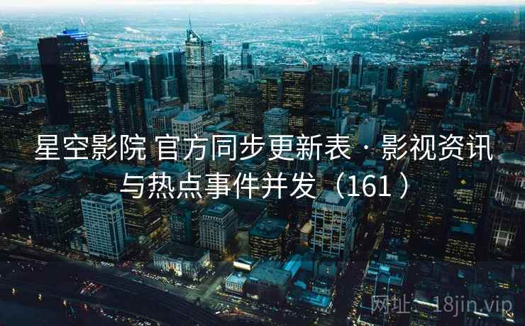 星空影院 官方同步更新表 · 影视资讯与热点事件并发(161 ) 星空影院 官方同步更新表 · 影视资讯与热点事件并发(161 )