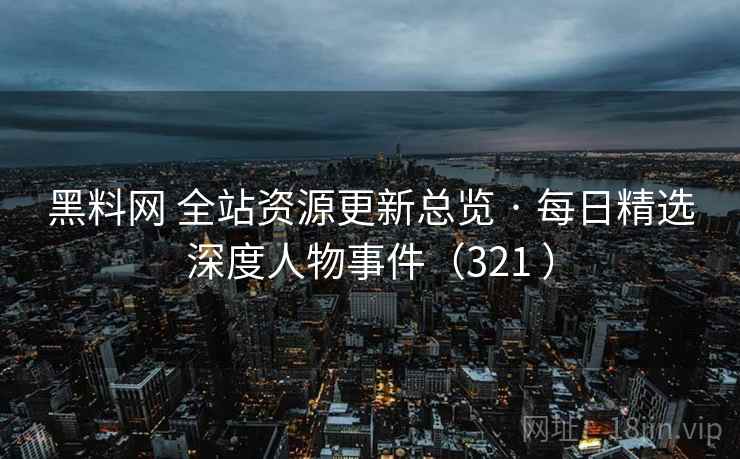 黑料网 全站资源更新总览 · 每日精选深度人物事件(321 ) 黑料网 全站资源更新总览 · 每日精选深度人物事件(321 )
