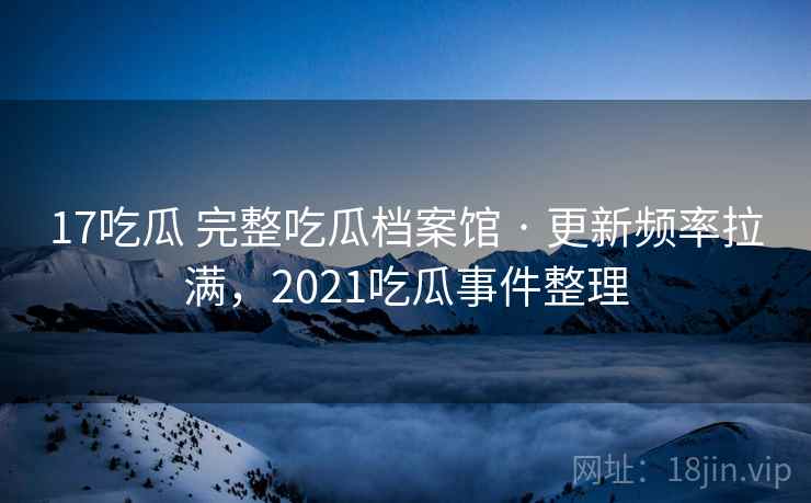 17吃瓜 完整吃瓜档案馆 · 更新频率拉满,2021吃瓜事件整理 17吃瓜 完整吃瓜档案馆 · 更新频率拉满,2021吃瓜事件整理