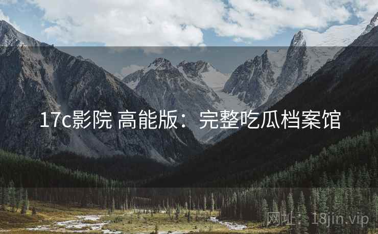 17c影院 高能版:完整吃瓜档案馆 17c影院 高能版:完整吃瓜档案馆
