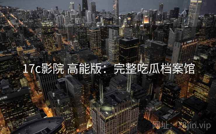 17c影院 高能版:完整吃瓜档案馆 17c影院 高能版:完整吃瓜档案馆