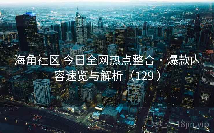 海角社区 今日全网热点整合 · 爆款内容速览与解析(129 ) 海角社区 今日全网热点整合 · 爆款内容速览与解析(129 )