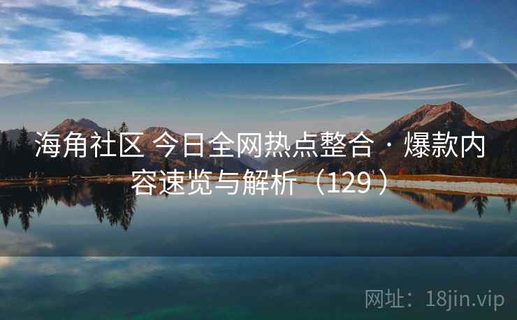 海角社区 今日全网热点整合 · 爆款内容速览与解析(129 ) 海角社区 今日全网热点整合 · 爆款内容速览与解析(129 )