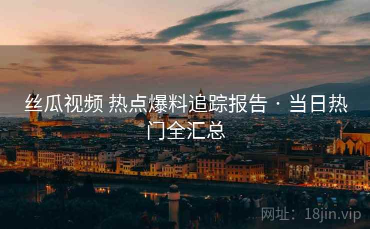 丝瓜视频 热点爆料追踪报告 · 当日热门全汇总 丝瓜视频 热点爆料追踪报告 · 当日热门全汇总