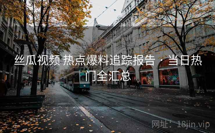 丝瓜视频 热点爆料追踪报告 · 当日热门全汇总 丝瓜视频 热点爆料追踪报告 · 当日热门全汇总