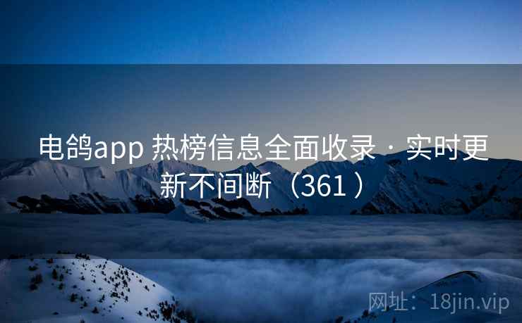 电鸽app 热榜信息全面收录 · 实时更新不间断(361 ) 电鸽app 热榜信息全面收录 · 实时更新不间断(361 )
